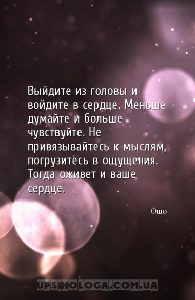 Выйдите из головы и войдите в сердце. Меньше думайте и больше чувствуйте. Н...