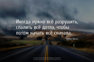 Иногда нужно всё разрушить, спалить всё дотла, чтобы потом начать всё снача...