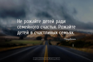 Не рожайте детей ради семейного счастья. Рожайте детей в счастливых семьях....