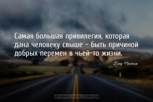 Самая большая привилегия, которая дана человеку свыше - быть причиной добры...
