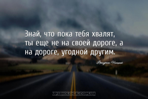 Знай, что пока тебя хвалят, ты еще не на своей дороге, а на дороге, угодной...