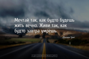 Мечтай так, как будто будешь жить вечно. Живи так, как будто завтра умрешь....