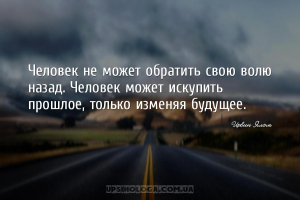 Человек не может обратить свою волю назад. Человек может искупить прошлое, ...