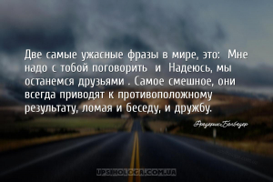Две самые ужасные фразы в мире, это: «Мне надо с тобой поговорить» и «Надею...