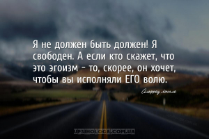 Я не должен быть должен! Я свободен. А если кто скажет, что это эгоизм - то...