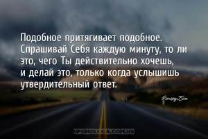 Подобное притягивает подобное. Спрашивай Себя каждую минуту, то ли это, чег...