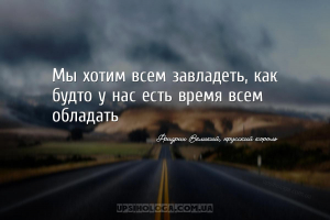 Мы хотим всем завладеть, как будто у нас есть время всем обладать...