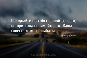 Поступайте по собственной совести, но при этом понимайте, что Ваша совесть ...