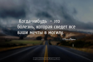 «Когда-нибудь» - это болезнь, которая сведет все ваши мечты в могилу....