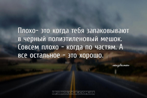Плохо- это когда тебя запаковывают в черный полиэтиленовый мешок. Совсем пл...