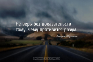 Не верь без доказательств тому, чему противится разум....