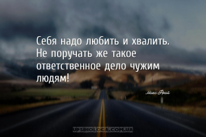 Себя надо любить и хвалить. Не поручать же такое ответственное дело чужим л...