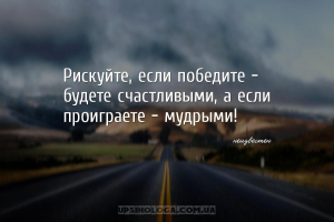 Рискуйте, если победите - будете счастливыми, а если проиграете - мудрыми!...